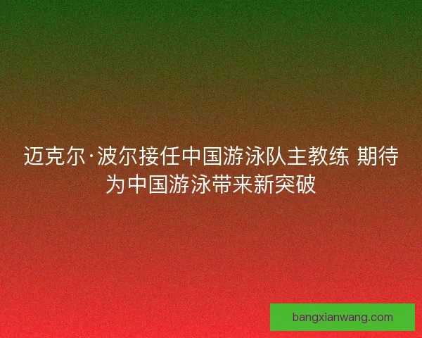 迈克尔·波尔接任中国游泳队主教练 期待为中国游泳带来新突破