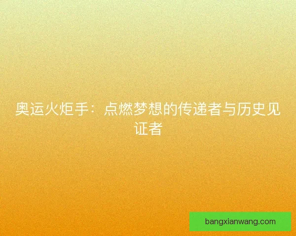 奥运火炬手：点燃梦想的传递者与历史见证者