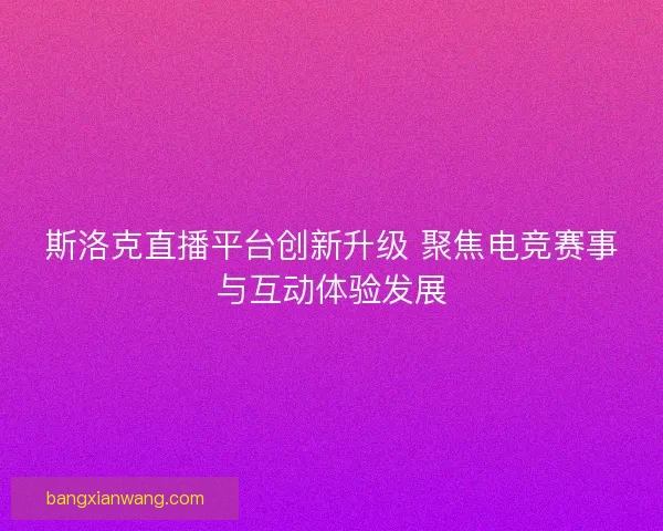 斯洛克直播平台创新升级 聚焦电竞赛事与互动体验发展 斯洛克直播平台创新升级 聚焦电竞赛事与互动体验发展