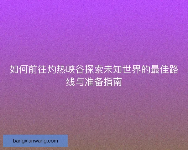 如何前往灼热峡谷探索未知世界的最佳路线与准备指南