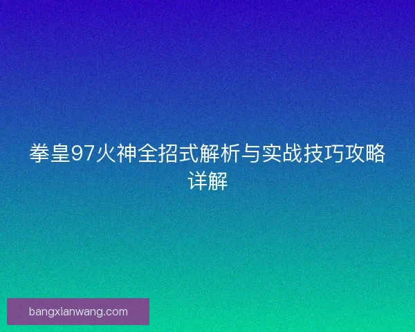 拳皇97火神全招式解析与实战技巧攻略详解