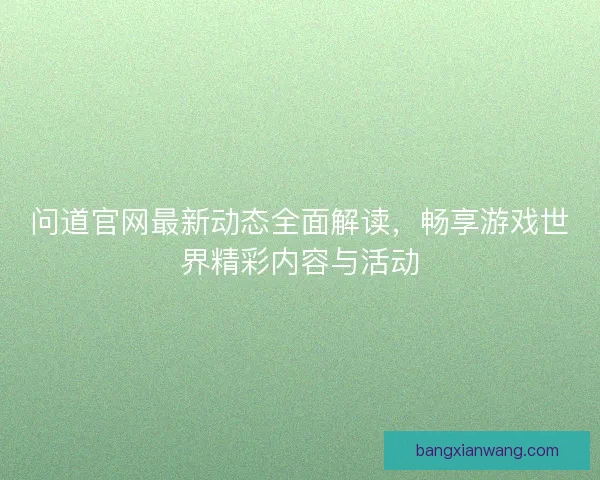 问道官网最新动态全面解读，畅享游戏世界精彩内容与活动