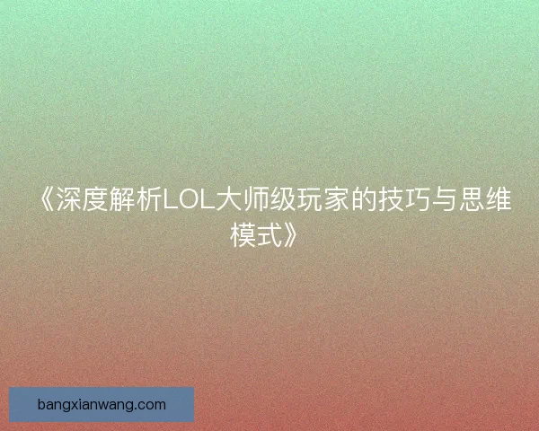 《深度解析LOL大师级玩家的技巧与思维模式》