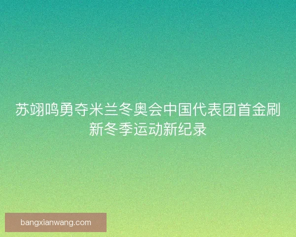 苏翊鸣勇夺米兰冬奥会中国代表团首金刷新冬季运动新纪录