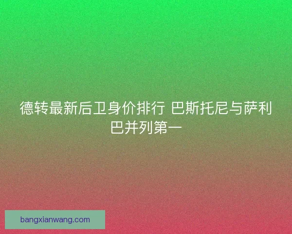 德转最新后卫身价排行 巴斯托尼与萨利巴并列第一
