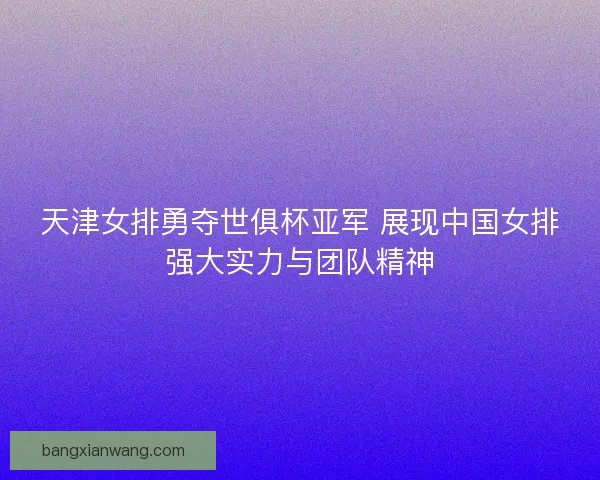 天津女排勇夺世俱杯亚军 展现中国女排强大实力与团队精神