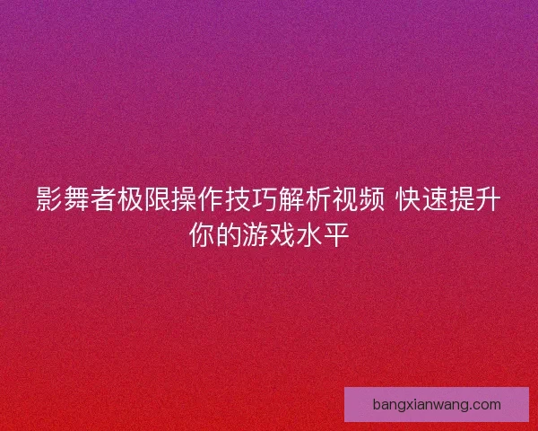 影舞者极限操作技巧解析视频 快速提升你的游戏水平