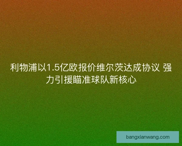 利物浦以1.5亿欧报价维尔茨达成协议 强力引援瞄准球队新核心