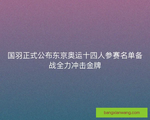 国羽正式公布东京奥运十四人参赛名单备战全力冲击金牌