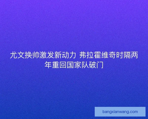 尤文换帅激发新动力 弗拉霍维奇时隔两年重回国家队破门